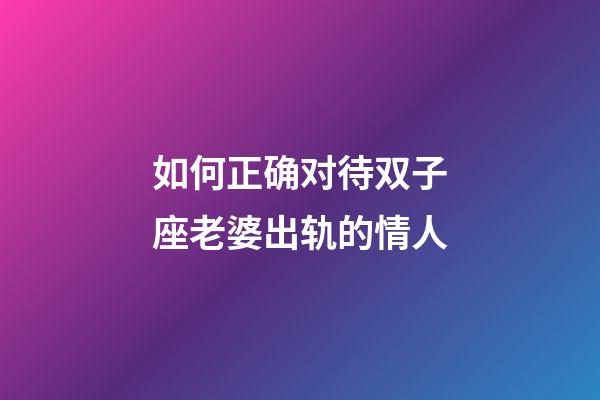 如何正确对待双子座老婆出轨的情人-第1张-星座运势-玄机派
