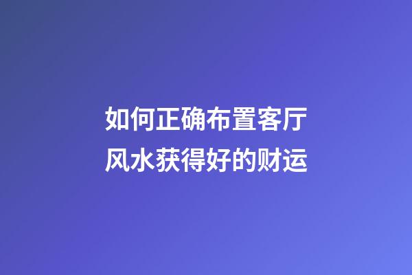如何正确布置客厅风水获得好的财运