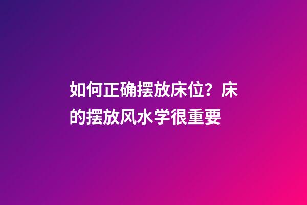 如何正确摆放床位？床的摆放风水学很重要