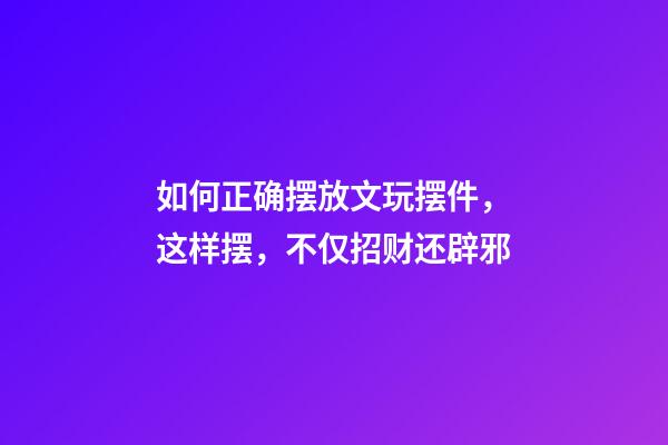 如何正确摆放文玩摆件，这样摆，不仅招财还辟邪