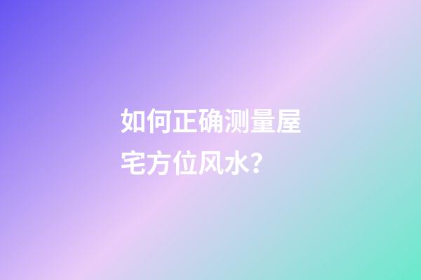 如何正确测量屋宅方位风水？