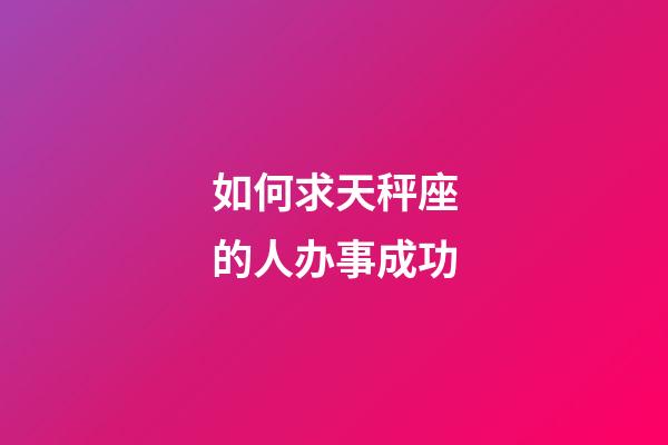 如何求天秤座的人办事成功-第1张-星座运势-玄机派