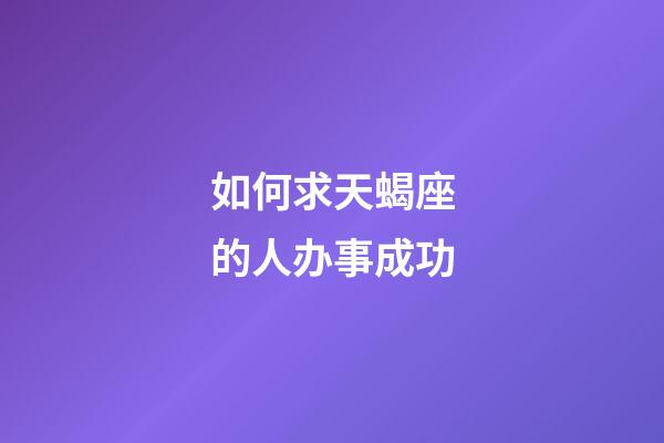 如何求天蝎座的人办事成功-第1张-星座运势-玄机派