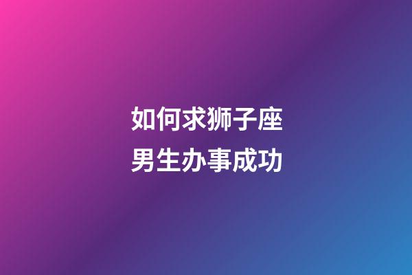 如何求狮子座男生办事成功-第1张-星座运势-玄机派