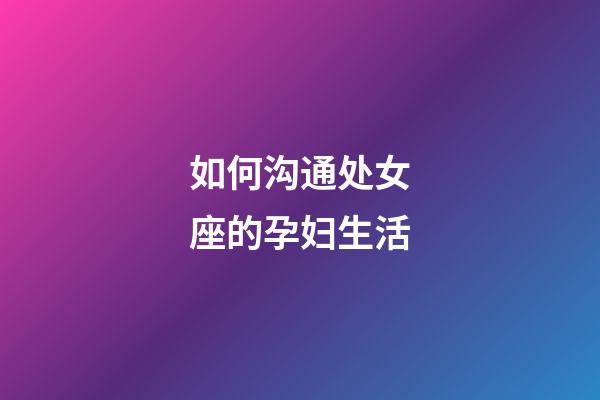 如何沟通处女座的孕妇生活-第1张-星座运势-玄机派