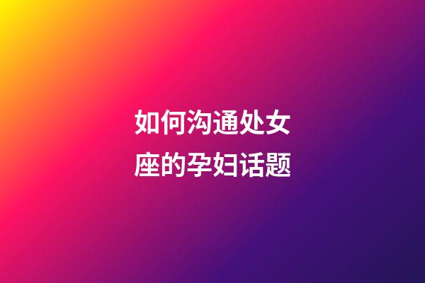 如何沟通处女座的孕妇话题-第1张-星座运势-玄机派