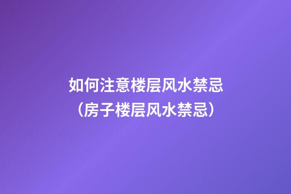 如何注意楼层风水禁忌（房子楼层风水禁忌）