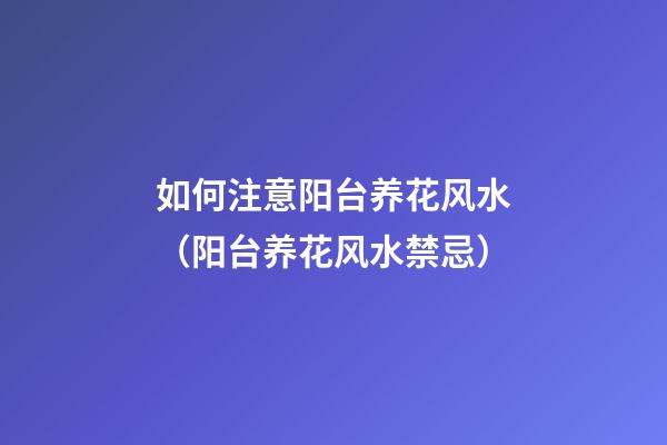 如何注意阳台养花风水（阳台养花风水禁忌）