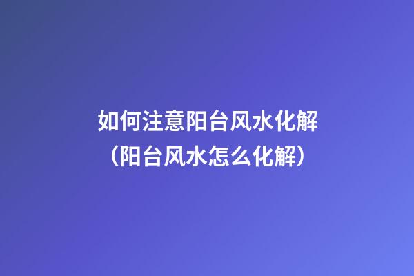 如何注意阳台风水化解（阳台风水怎么化解）
