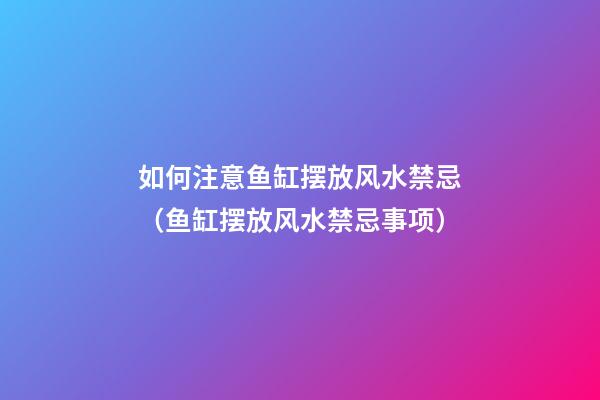 如何注意鱼缸摆放风水禁忌（鱼缸摆放风水禁忌事项）
