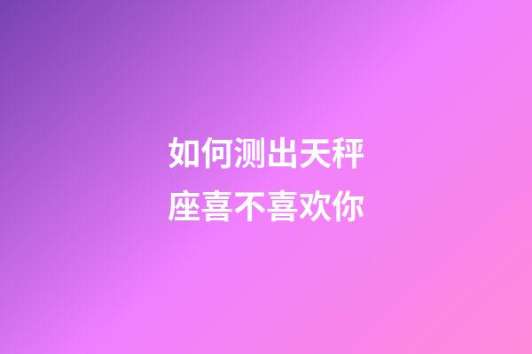 如何测出天秤座喜不喜欢你-第1张-星座运势-玄机派