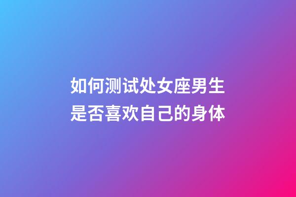 如何测试处女座男生是否喜欢自己的身体-第1张-星座运势-玄机派
