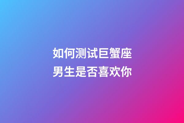 如何测试巨蟹座男生是否喜欢你-第1张-星座运势-玄机派