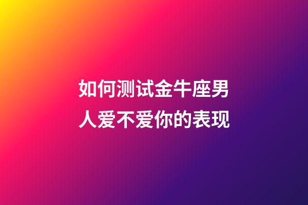 如何测试金牛座男人爱不爱你的表现-第1张-星座运势-玄机派