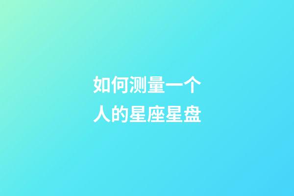 如何测量一个人的星座星盘-第1张-星座运势-玄机派
