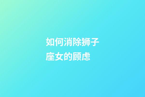 如何消除狮子座女的顾虑-第1张-星座运势-玄机派