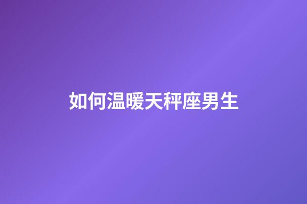 如何温暖天秤座男生-第1张-星座运势-玄机派