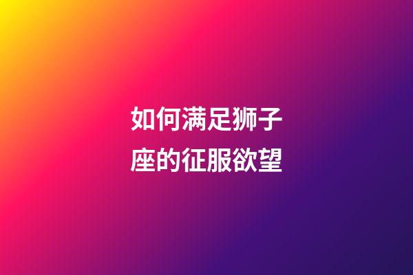 如何满足狮子座的征服欲望-第1张-星座运势-玄机派