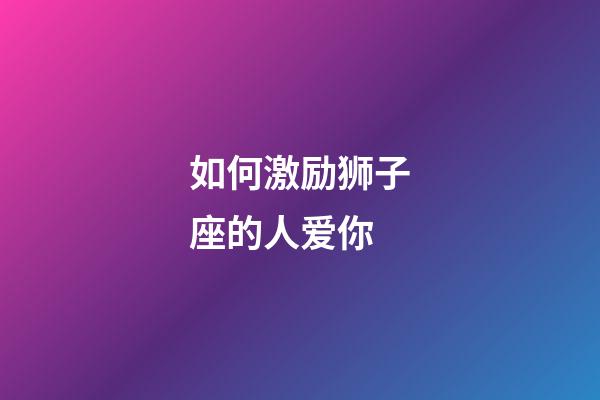 如何激励狮子座的人爱你-第1张-星座运势-玄机派