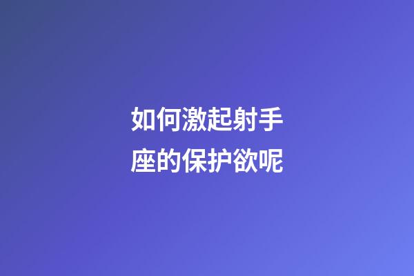 如何激起射手座的保护欲呢-第1张-星座运势-玄机派