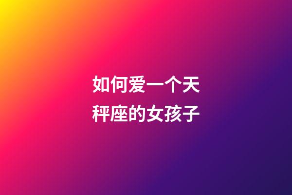 如何爱一个天秤座的女孩子-第1张-星座运势-玄机派