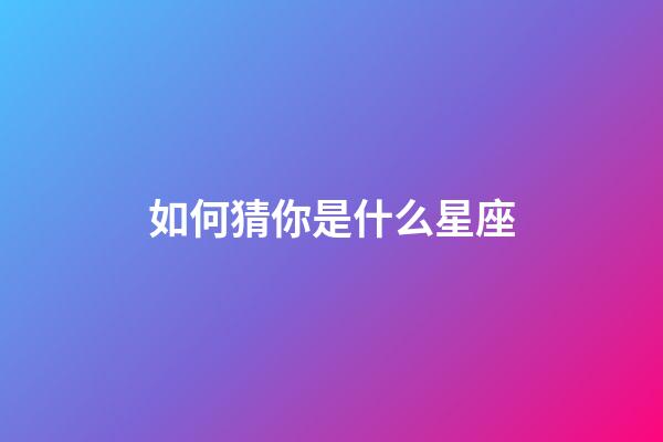 如何猜你是什么星座-第1张-星座运势-玄机派
