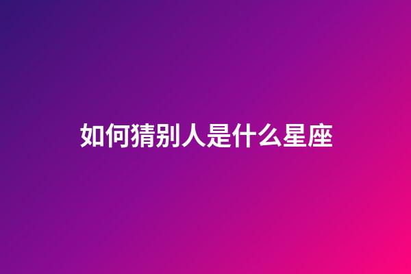 如何猜别人是什么星座-第1张-星座运势-玄机派