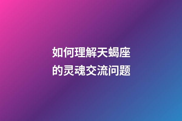 如何理解天蝎座的灵魂交流问题-第1张-星座运势-玄机派