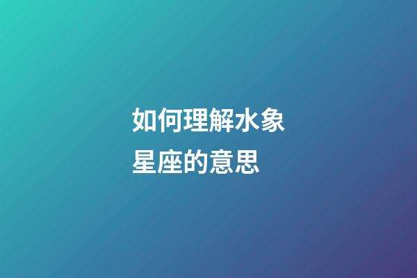 如何理解水象星座的意思-第1张-星座运势-玄机派