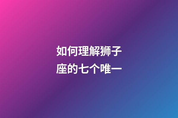 如何理解狮子座的七个唯一-第1张-星座运势-玄机派