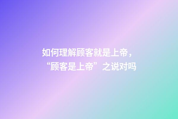 如何理解顾客就是上帝，“顾客是上帝”之说对吗-第1张-观点-玄机派