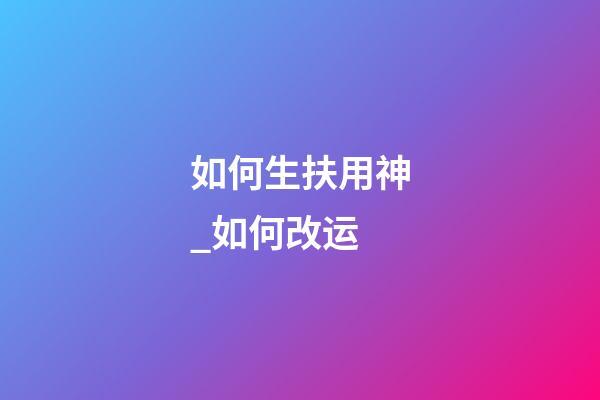 如何生扶用神_如何改运