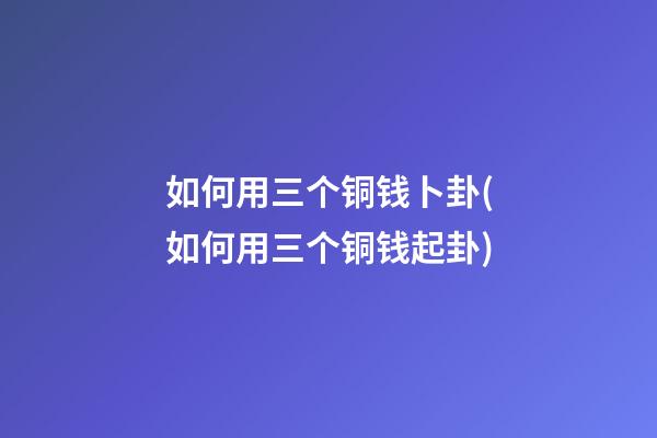 如何用三个铜钱卜卦(如何用三个铜钱起卦)