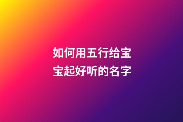 如何用五行给宝宝起好听的名字