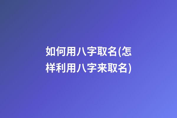 如何用八字取名(怎样利用八字来取名)