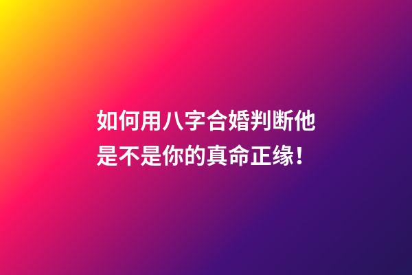 如何用八字合婚判断他是不是你的真命正缘！