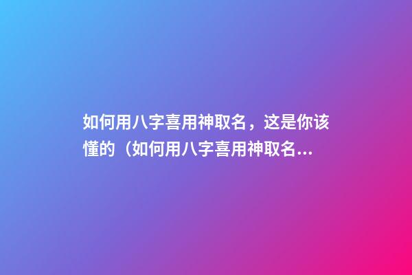 如何用八字喜用神取名，这是你该懂的（如何用八字喜用神取名,这是你该懂的意思）