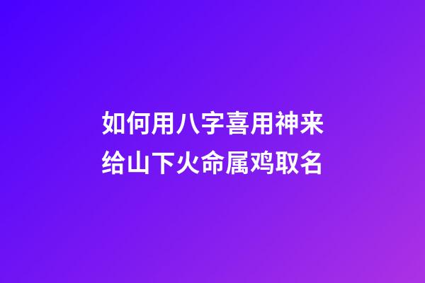 如何用八字喜用神来给山下火命属鸡取名