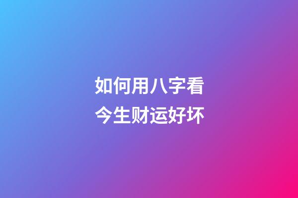 如何用八字看今生财运好坏