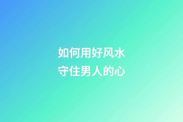 如何用好风水守住男人的心