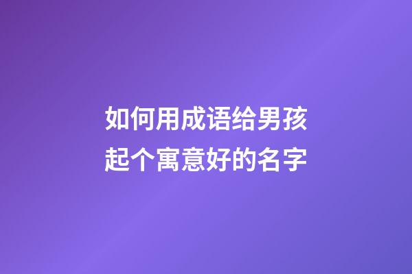 如何用成语给男孩起个寓意好的名字