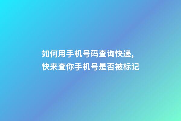 如何用手机号码查询快递,快来查你手机号是否被标记-第1张-观点-玄机派