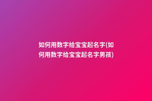 如何用数字给宝宝起名字(如何用数字给宝宝起名字男孩)