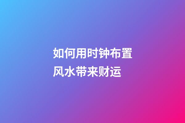 如何用时钟布置风水带来财运?