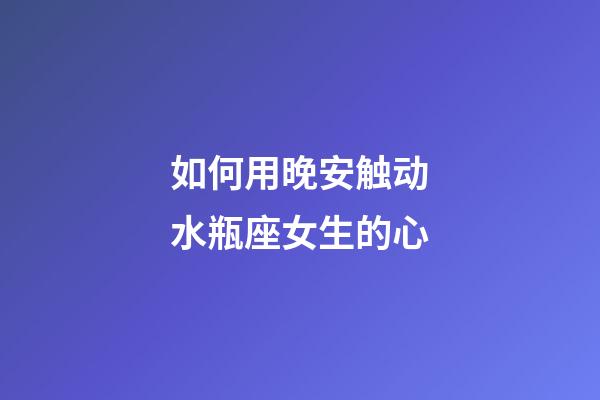 如何用晚安触动水瓶座女生的心-第1张-星座运势-玄机派