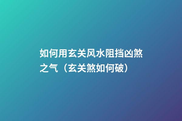 如何用玄关风水阻挡凶煞之气（玄关煞如何破）