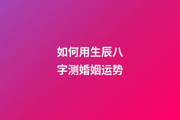 如何用生辰八字测婚姻运势