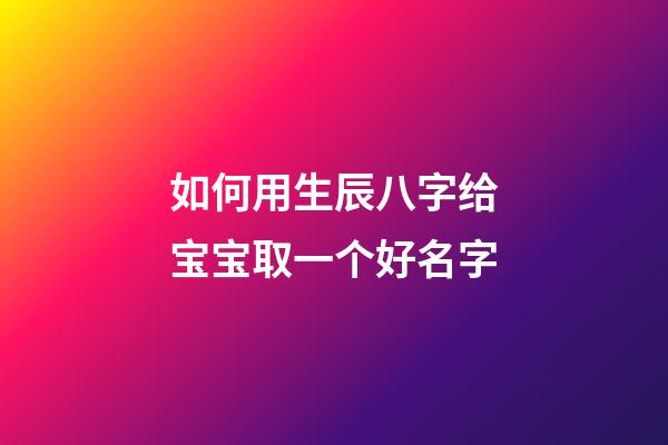如何用生辰八字给宝宝取一个好名字