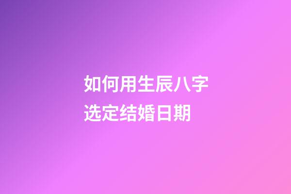 如何用生辰八字选定结婚日期