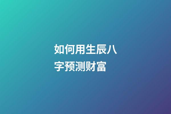 如何用生辰八字预测财富
